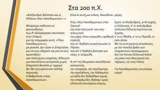 Στα 200 π.Χ.
«Aλέξανδροσ Φιλίππου και οι
Έλληνεσ πλην Λακεδαιμονίων—»

Είναι κι αυτή μια ςτάςισ. Νοιώθεται. μέγασ.

Έτςι, πλην Λακεδαιμονίων ςτον
Εμείσ· οι Aλεξανδρείσ, οι Aντιοχείσ,
Μπορούμε κάλλιςτα να
Γρανικό·
οι Σελευκείσ, κ’ οι πολυάριθμοι
φανταςθούμε
και ςτην Ιςςό μετά· και ςτην
επίλοιποι Έλληνεσ Aιγύπτου και
πωσ θ’ αδιαφόρηςαν παντάπαςι
τελειωτική
Συρίασ,
ςτην Σπάρτη
την μάχη, όπου εςαρώθη ο φοβερόσ κ’ οι εν Μηδία, κ’ οι εν Περςίδι, κι
για την επιγραφήν αυτή. «Πλην
ςτρατόσ
όςοι άλλοι.
Λακεδαιμονίων»,
που ςτ’ Άρβηλα ςυγκέντρωςαν οι Με τεσ εκτεταμένεσ επικράτειεσ,
μα φυςικά. Δεν ήςαν οι Σπαρτιάται Πέρςαι:
με την ποικίλη δράςι των
για να τουσ οδηγούν και για να τουσ που απ’ τ’ Άρβηλα ξεκίνηςε για
ςτοχαςτικών προςαρμογών.
προςτάζουν
νίκην, κ’ εςαρώθη.
Και την Κοινήν Ελληνική Λαλιά
ςαν πολυτίμουσ υπηρέτασ. Άλλωςτε
ώσ μέςα ςτην Βακτριανή την
μια πανελλήνια εκςτρατεία χωρίσ Κι απ’ την θαυμάςια πανελλήνιαν πήγαμεν, ώσ τουσ Ινδούσ.
Σπαρτιάτη βαςιλέα γι’ αρχηγό
εκςτρατεία,
δεν θα τουσ φαίνονταν πολλήσ
την νικηφόρα, την περίλαμπρη,
Για Λακεδαιμονίουσ να μιλούμε
περιωπήσ.
την περιλάλητη, την δοξαςμένη
τώρα!
A βεβαιότατα «πλην
ωσ άλλη δεν δοξάςθηκε καμιά,
Λακεδαιμονίων».
την απαράμιλλη: βγήκαμ’ εμείσ·
ελληνικόσ καινούριοσ κόςμοσ,

 