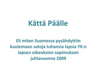   Kättä Päälle  Eli miten Suomessa pysähdyttiin kuulemaan satoja tuhansia lapsia YK:n lapsen oikeuksien sopimuksen juhlavuonna 2009 