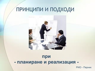 ПРИНЦИПИ И ПОДХОДИ




           при
- планиране и реализация -
                         РИО - Перник
 