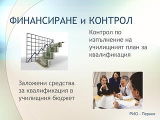ФИНАНСИРАНЕ и КОНТРОЛ
                     Контрол по
                     изпълнение на
                     училищният план за
                     квалификация



 Заложени средства
 за квалификация в
 училищния бюджет

                                 РИО - Перник
 