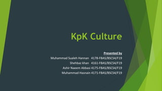 KpK Culture
Presented by
Muhammad Sualeh Hannan 4178-FBAS/BSCS4/F19
Shehbaz khan 4161-FBAS/BSCS4/F19
Ashir Naeem Abbasi 4175-FBAS/BSCS4/F19
Muhammad Hasnain 4171-FBAS/BSCS4/F19
 