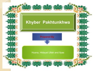 Khyber Pakhtunkhwa
Prepared By
Husna, Hidayat Ullah and Ilyas
 