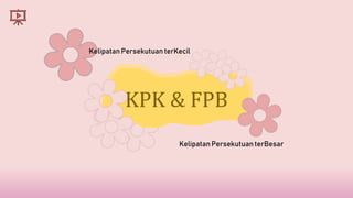 KPK & FPB
Kelipatan Persekutuan terKecil
Kelipatan Persekutuan terBesar
 