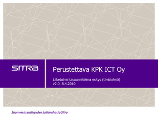 Perustettava KPK ICT Oy
Liiketoimintasuunnitelma esitys (tiivistelmä)
v2.0 8.4.2010
 