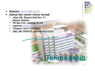 13
 Website: www.kpk.go.id
 Alamat dan nomor-nomor kontak:
 Jalan HR. Rasuna Said Kav. C1
Jakarta Selatan
 PO Box 575, Jakarta 10120
 Laporan: pengaduan@kpk.go.id
 Telepon: 6221-25578437
 SMS: 0811959575 atau 08558575575
Terima kasih
 