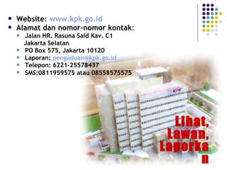 137
 Website: www.kpk.go.id
 Alamat dan nomor-nomor kontak:
 Jalan HR. Rasuna Said Kav. C1
Jakarta Selatan
 PO Box 575, Jakarta 10120
 Laporan: pengaduan@kpk.go.id
 Telepon: 6221-25578437
 SMS:0811959575 atau 08558575575
Lihat,
Lawan,
Laporka
n
 