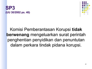 41
SP3
(UU 30/2002 ps. 40)
Komisi Pemberantasan Korupsi tidak
berwenang mengeluarkan surat perintah
penghentian penyidikan dan penuntutan
dalam perkara tindak pidana korupsi.
 
