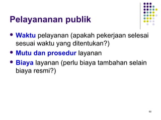 60
Pelayananan publik
 Waktu pelayanan (apakah pekerjaan selesai
sesuai waktu yang ditentukan?)
 Mutu dan prosedur layanan
 Biaya layanan (perlu biaya tambahan selain
biaya resmi?)
 