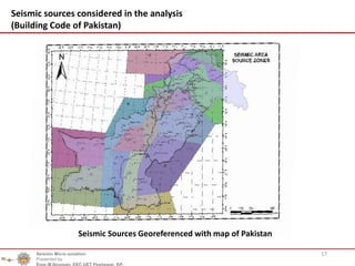 17
Seismic sources considered in the analysis
(Building Code of Pakistan)
Seismic Sources Georeferenced with map of Pakistan
Seismic Micro zonation
Presented by
Engr.M.Nouman, EEC UET Peshawar, KP.
 