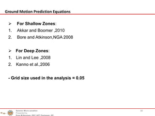  For Shallow Zones:
1. Akkar and Boomer ,2010
2. Bore and Atkinson,NGA 2008
 For Deep Zones:
1. Lin and Lee ,2008
2. Kanno et al.,2006
- Grid size used in the analysis = 0.05
30
Ground Motion Prediction Equations
Seismic Micro zonation
Presented by
Engr.M.Nouman, EEC UET Peshawar, KP.
 