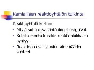 Kemiallisen reaktioyhtälön tulkinta Reaktioyhtälö kertoo: Missä suhteessa lähtöaineet reagoivat Kuinka monta kutakin reaktiohiukkasta syntyy  Reaktioon osallistuvien ainemäärien suhteet 