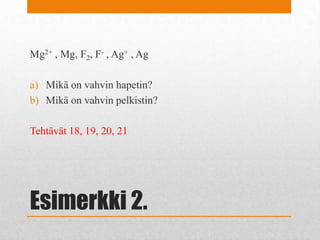 Esimerkki 2.
Mg2+ , Mg, F2, F- , Ag+ , Ag
a) Mikä on vahvin hapetin?
b) Mikä on vahvin pelkistin?
Tehtävät 18, 19, 20, 21
 