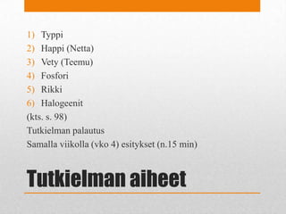 Tutkielman aiheet
1) Typpi
2) Happi (Netta)
3) Vety (Teemu)
4) Fosfori
5) Rikki
6) Halogeenit
(kts. s. 98)
Tutkielman palautus
Samalla viikolla (vko 4) esitykset (n.15 min)
 