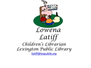 Children’s Librarian Lexington Public Library llatiff@lexpublib.org Lowena Latiff 