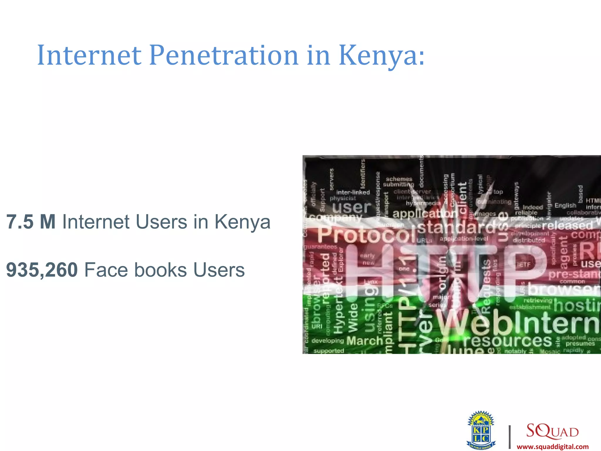 Internet Penetration in Kenya:




7.5 M Internet Users in Kenya

935,260 Face books Users




                                    |   www.squaddigital.com
 