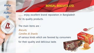 Working
For
Healthier
Life
…….. enjoy excellent brand reputation in Bangladesh
for its quality products.
The main items are -
Biscuits,
Candies & Snacks
of various kinds which are favored by consumers
for their quality and delicious taste.
BENGAL BISCUITS LTD.
 