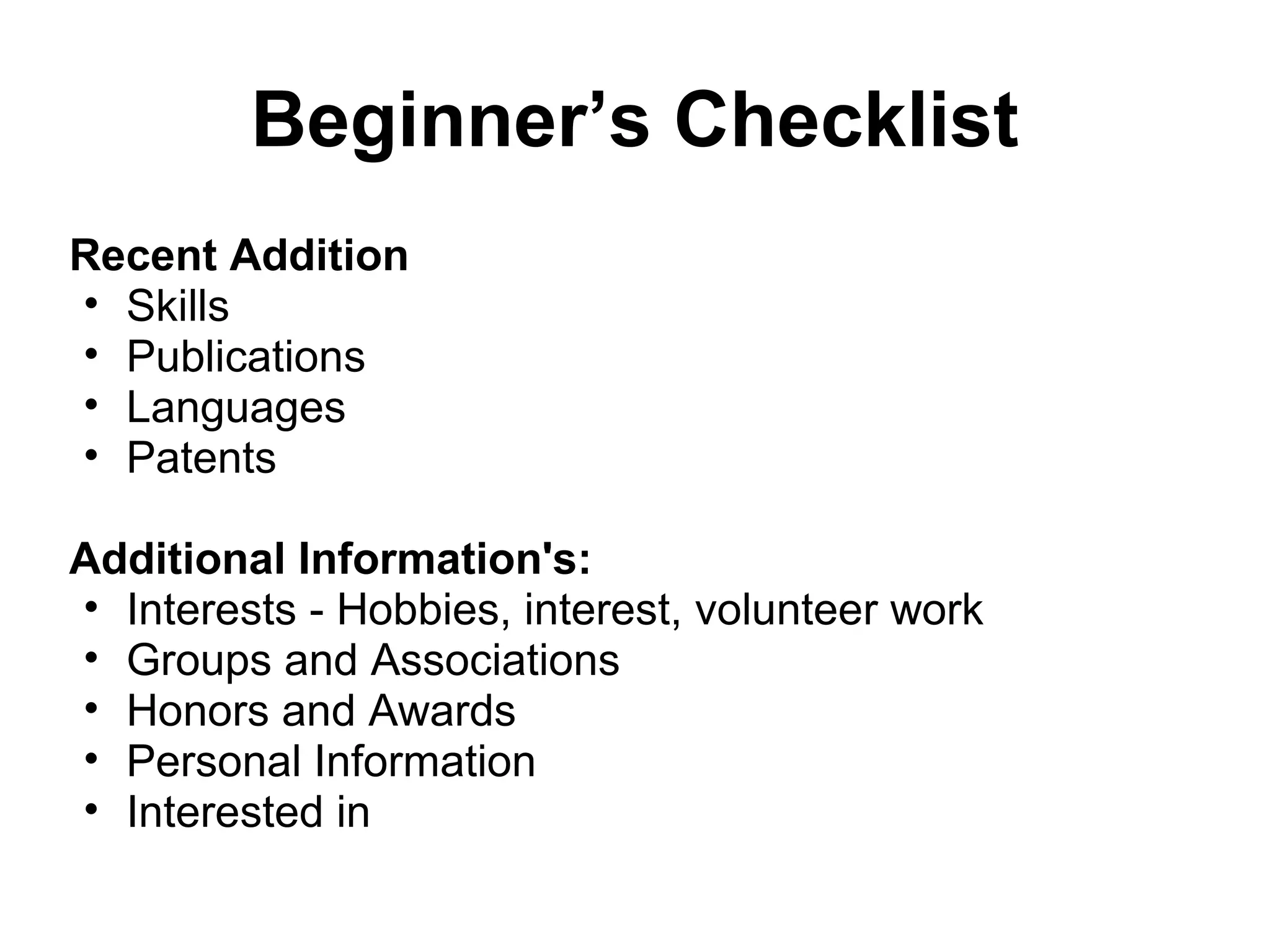 Beginner’s Checklist
Recent Addition
• Skills
• Publications
• Languages
• Patents
Additional Information's:
• Interests - Hobbies, interest, volunteer work
• Groups and Associations
• Honors and Awards
• Personal Information
• Interested in
 