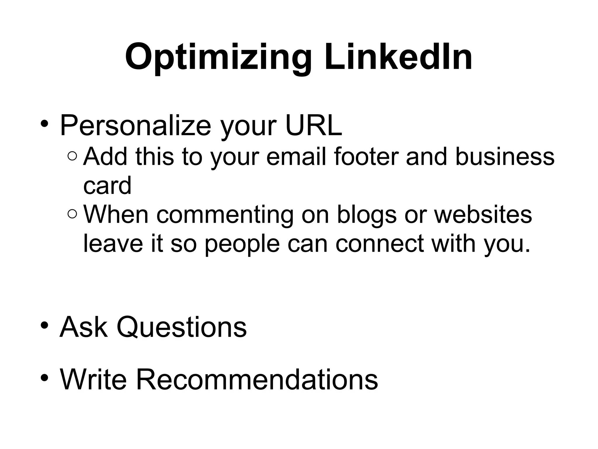 Optimizing LinkedIn
• Personalize your URL
o Add this to your email footer and business
card
o When commenting on blogs or websites
leave it so people can connect with you.
• Ask Questions
• Write Recommendations
 