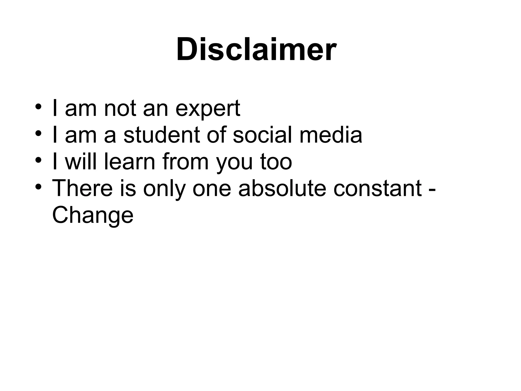 Disclaimer
• I am not an expert
• I am a student of social media
• I will learn from you too
• There is only one absolute constant -
Change
 
