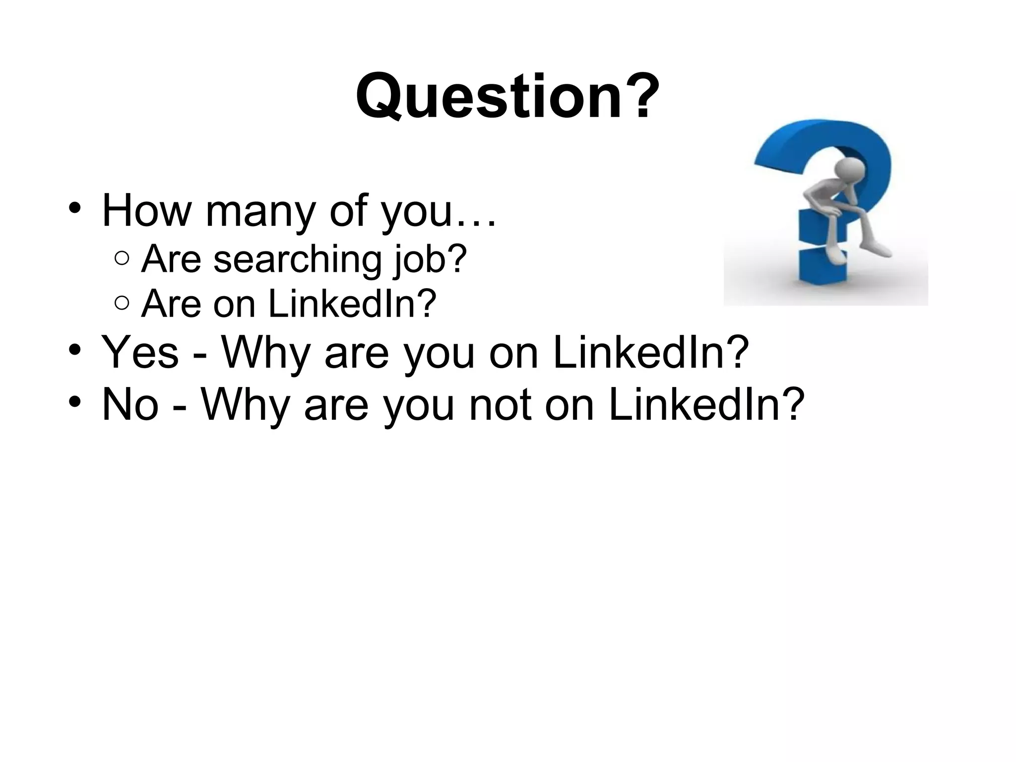 Question?
• How many of you…
o Are searching job?
o Are on LinkedIn?
• Yes - Why are you on LinkedIn?
• No - Why are you not on LinkedIn?
 