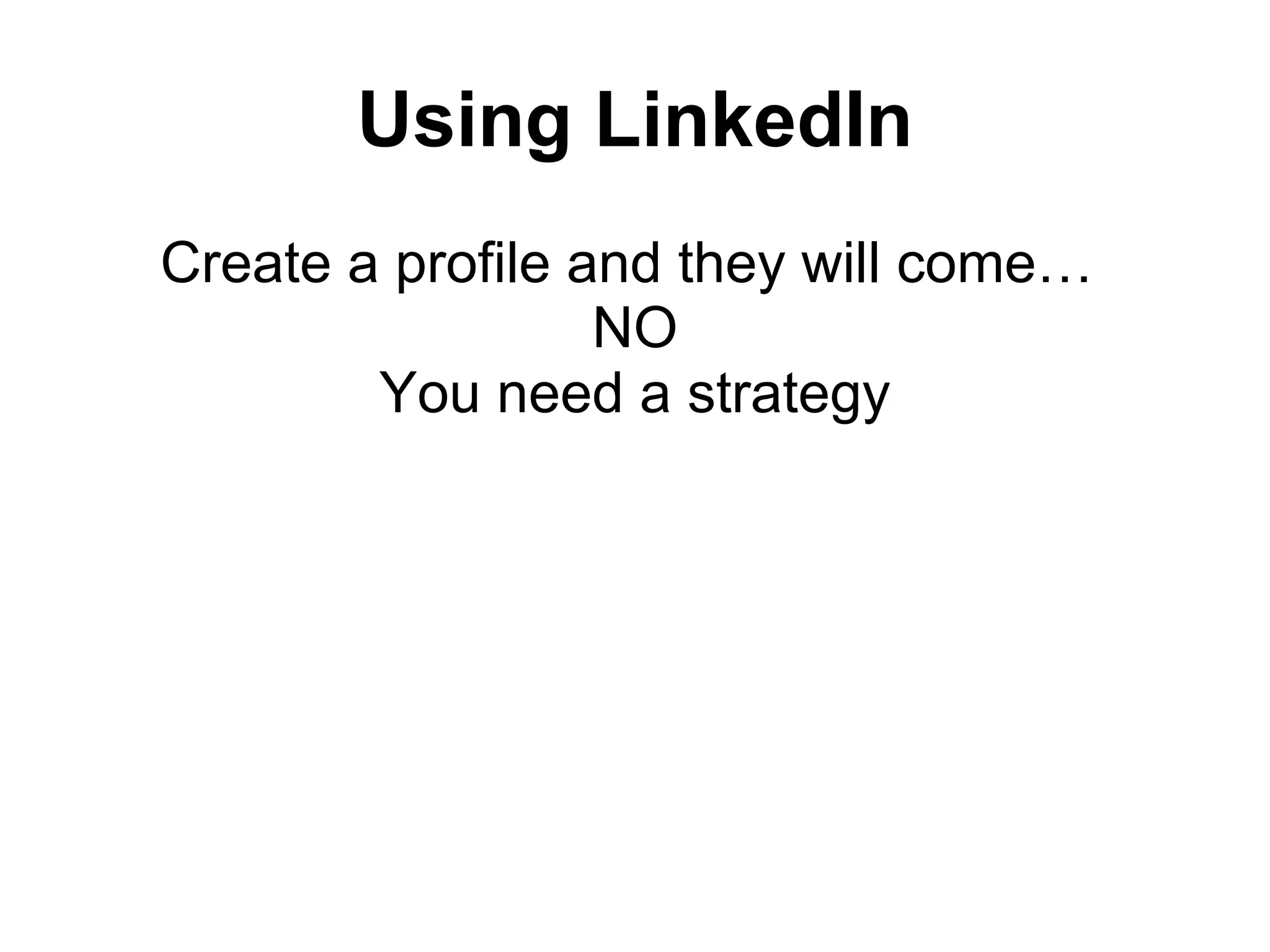 Using LinkedIn
Create a profile and they will come…
NO
You need a strategy
 