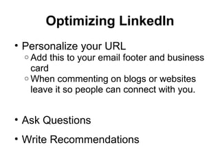 Optimizing LinkedIn
• Personalize your URL
o Add this to your email footer and business
card
o When commenting on blogs or websites
leave it so people can connect with you.
• Ask Questions
• Write Recommendations
 