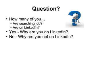 Question?
• How many of you…
o Are searching job?
o Are on LinkedIn?
• Yes - Why are you on LinkedIn?
• No - Why are you not on LinkedIn?
 