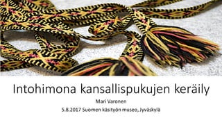 Intohimona	kansallispukujen	keräily
Mari	Varonen	
5.8.2017	Suomen	käsityön	museo,	Jyväskylä
 
