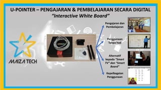 U-POINTER – PENGAJARAN & PEMBELAJARAN SECARA DIGITAL
“Interactive White Board”
Pengajaran dan
Pembelajaran
Penggunaan
Tanpa had
Alternatif
kepada “Smart
TV” dan “Smart
Board”
Kepelbagaian
Penggunaan
 