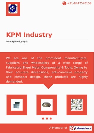 +91-8447570158
A Member of
KPM Industry
www.kpmindustry.in
We are one of the prominent manufacturers,
suppliers and wholesalers of a wide range of
Fabricated Sheet Metal Components & Tools. Owing to
their accurate dimensions, anti-corrosive property
and compact design, these products are highly
demanded.
 