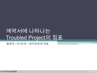 계약서에 나타나는
   Troubled Project의 징표
   발표자 : 이 성 대 – 와이즈트리 대표




한국프로젝트경영협회                  와이즈트리
 