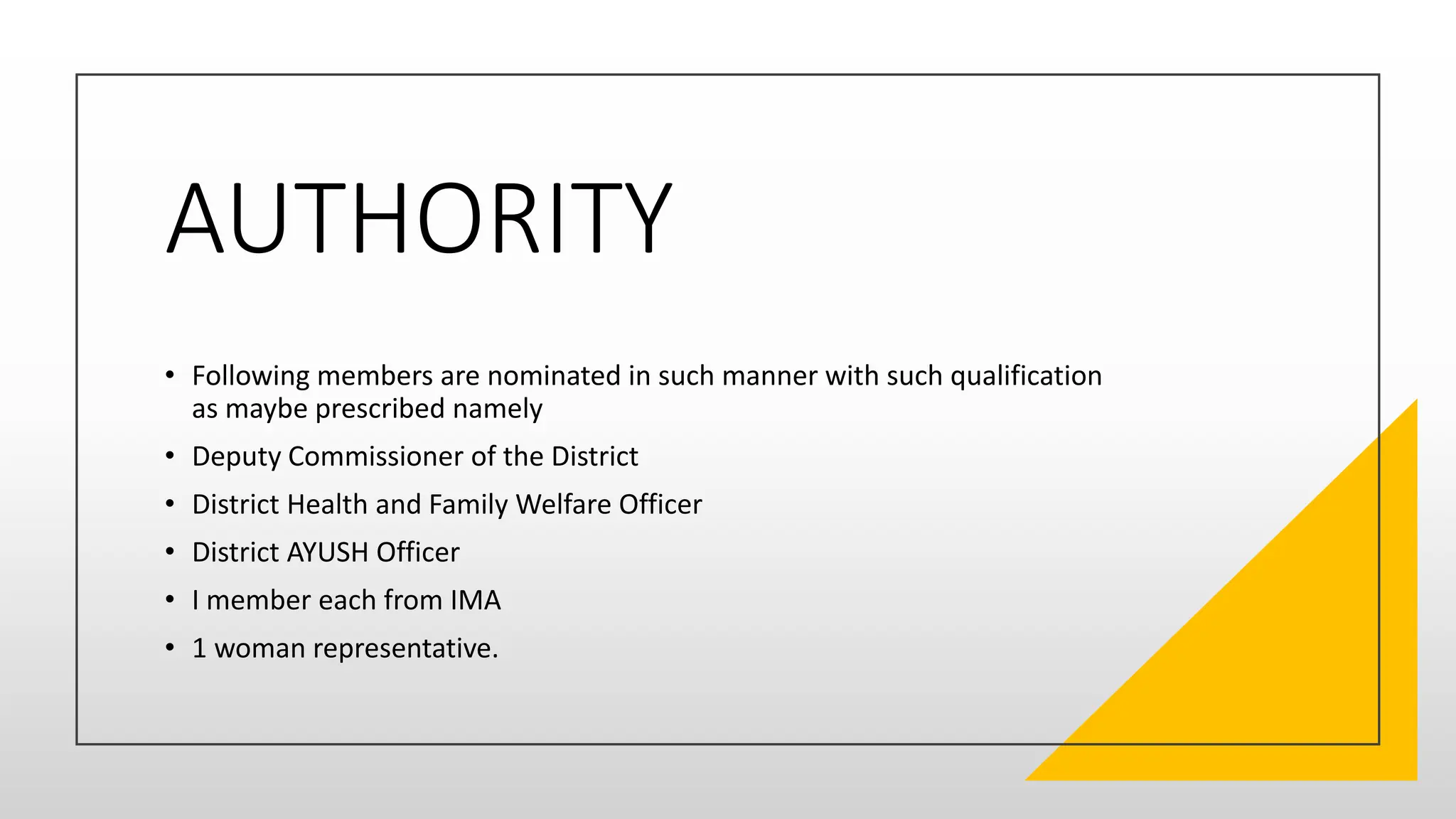 AUTHORITY
• Following members are nominated in such manner with such qualification
as maybe prescribed namely
• Deputy Commissioner of the District
• District Health and Family Welfare Officer
• District AYUSH Officer
• I member each from IMA
• 1 woman representative.
 