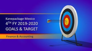Kanepackage Mexico
4TH FY 2019-2020
GOALS & TARGET
Finance & Accounting
 