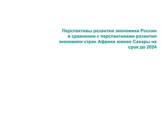 Перспективы развития экономики России
в сравнении с перспективами развития
экономики стран Африки южнее Сахары на
срок до 2024
 