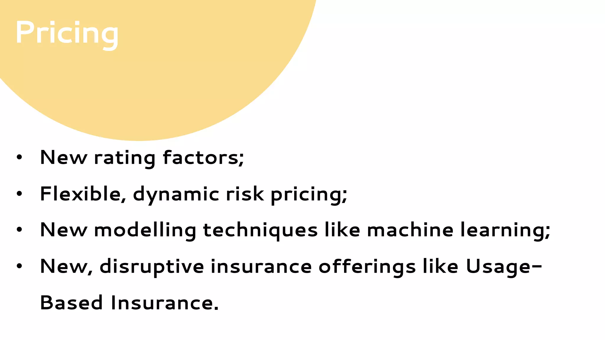 •  New rating factors;
•  Flexible, dynamic risk pricing;
•  New modelling techniques like machine learning;
•  New, disruptive insurance offerings like Usage-
Based Insurance.
Pricing
 