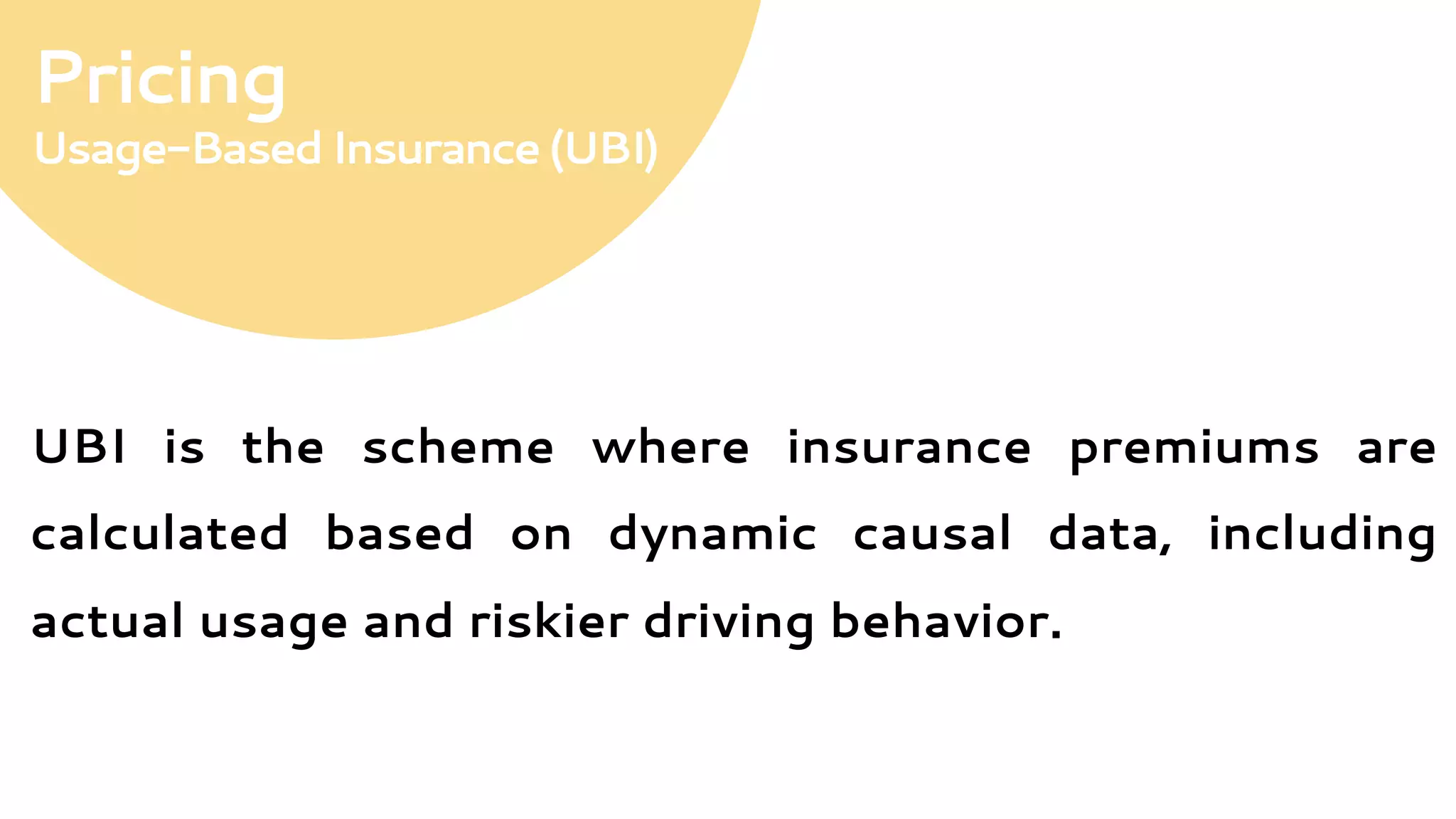 Pricing
Usage-BasedInsurance(UBI)
UBI is the scheme where insurance premiums are
calculated based on dynamic causal data, including
actual usage and riskier driving behavior.
 