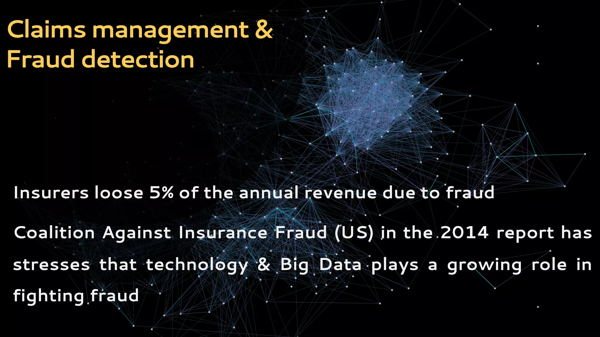 Insurance value chain:
undewriting
Covers different
Claims management &
Fraud detection
Insurers loose 5% of the annual revenue due to fraud
Coalition Against Insurance Fraud (US) in the 2014 report has
stresses that technology & Big Data plays a growing role in
fighting fraud
 