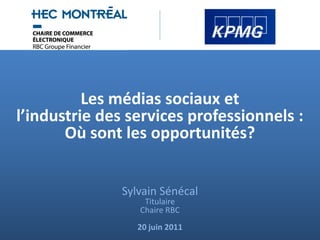 Les médias sociaux et
l’industrie des services professionnels :
       Où sont les opportunités?


               Sylvain Sénécal
                   Titulaire
                  Chaire RBC
                  20 juin 2011
 