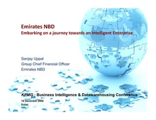 Emirates NBD
Embarking on a journey towards an Intelligent Enterprise




Sanjay Uppal
Group Chief Financial Officer
Emirates NBD




KPMG : Business Intelligence & Datawarehousing Conference
18 December 2008
Dubai
 