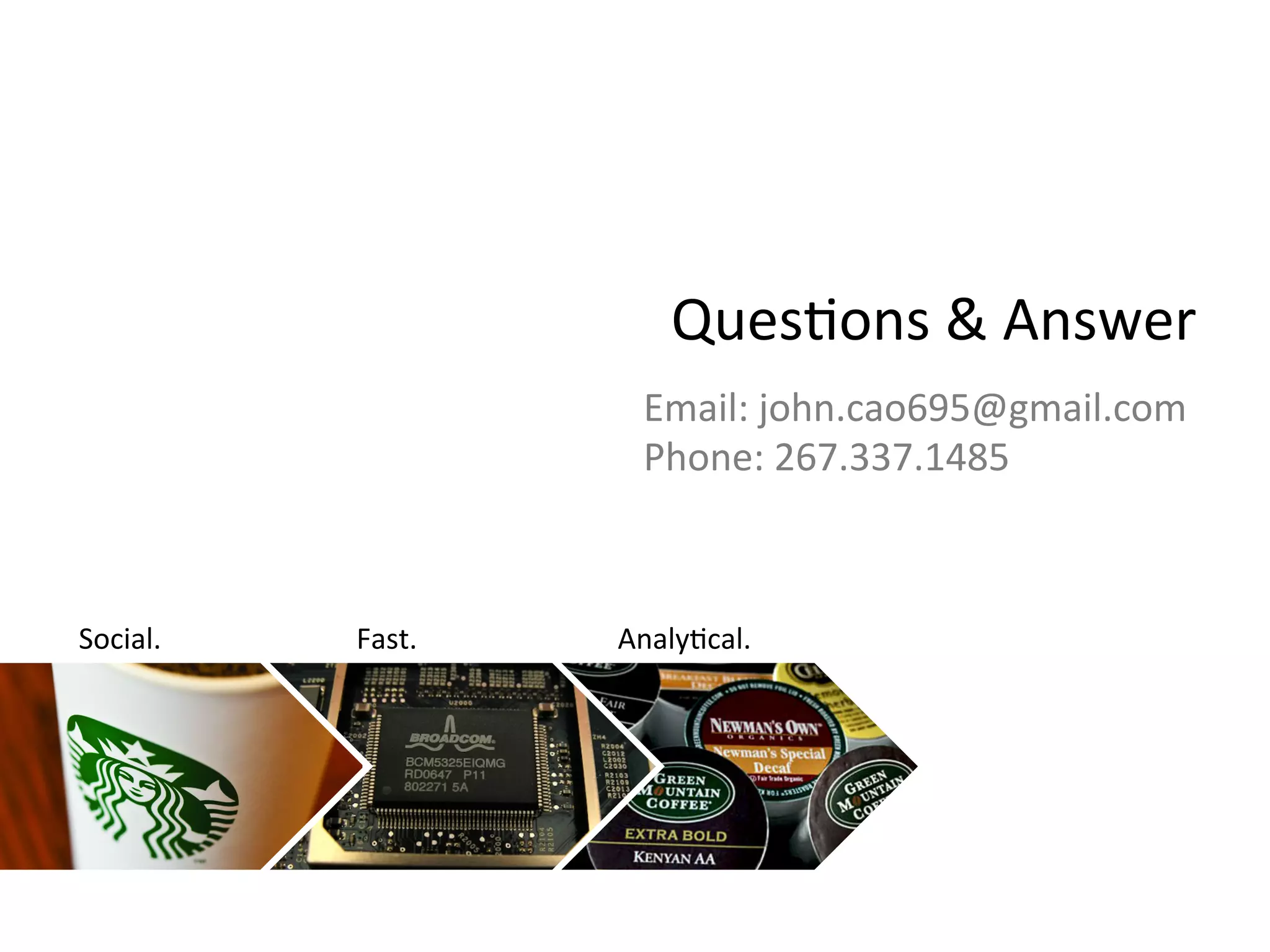 Ques-ons	
  &	
  Answer	
  
Analy-cal.	
  Fast.	
  Social.	
  
Email:	
  john.cao695@gmail.com	
  
Phone:	
  267.337.1485	
  
 