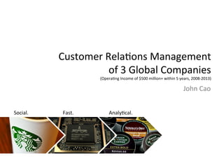 Customer	
  Rela-ons	
  Management	
  
of	
  3	
  Global	
  Companies	
  
(Opera-ng	
  Income	
  of	
  $500	
  million+	
  within	
  5	
  years,	
  2008-­‐2013)	
  
Analy-cal.	
  Fast.	
  Social.	
  
John	
  Cao	
  
 