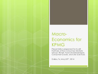 Macro-
Economics for
KPMG
Presentation prepared for Audit
Partners of the Consumer Markets
Group: Retail, Food and Beverages,
Consumer Goods, and Life Sciences
Dallas, Tx, May 20th, 2014
 