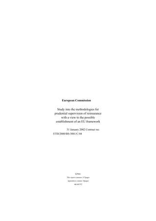 European Commission

Study into the methodologies for
prudential supervision of reinsurance
with a view to the possible
establishment of an EU framework
31 January 2002 Contract no:
ETD/2000/BS-3001/C/44

KPMG
This report contains 157pages
Appendices contain 16pages
mk/nb/552

 