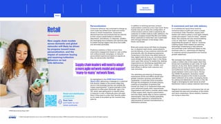 24
KPMG Retail Outlook Report 2023
Retail
New supply chain models
across domestic and global
networks will likely be driven
by progress toward mass
personalization, and the
impact of customer buying
and receiving/collection
behaviors on last
mile deliveries.
Personalization
Consumer behavior has continued to change as
more trade has shifted from brick-and-mortar
stores to virtual transactions. Consumers
demand services and products that are tailored
to their unique needs based on selection,
assortment, and delivery. In response, retailers
are leveraging more analytics and real-time data
to predict buying triggers that drive foot traffic
and stimulate purchases.
Predictive analytics is likely to move from
prescriptive engagement based on user profiles
and outbound push campaigns, to inbound
personalized experiences based on signals as
they are dynamically identified.
As highlighted in the KPMG Retail Outlook
Report 2023, delivering a message to a customer
that directly relates to the precise stage they
are at in the purchase journey can amplify the
impact exponentially24
. A good example of this
potential is coffee giant Starbucks’ app in the
US, which uses geolocation to identify when
a customer is near a Starbucks store and asks
them if they want to order their favorite coffee
so it’s ready to be picked up the moment they
pass by.
In addition to tailoring services, product
customization continues to be a key trend. Some
brands now opt to delay the configuration of
a final product until an order is placed by the
customer to enable made-to-order additions. For
example, sunglass brands Ray-Ban and Oakley
allow customers to build their own customized
style through selection of the shape, color,
frame, and lenses.
Brick-and-mortar stores will likely be changing
too. In physical retail stores, personalization
and the delivery of true customer centricity will
dramatically alter the shopping experience.
Consumers in the future may select items on
their digital wish list to try on, and those items
could already be waiting for them in the fitting
room upon their arrival.To enable this, leading
organizations are developing capabilities and
processes across their front-, middle-, and
back-offices to deliver both customer and
cost outcomes.
The rethinking and tailoring of shopping
experiences online and offline should spur
greater inventory accuracy and delivery
capabilities. It could also drive innovation
through the emergence of smaller players,
creating an ecosystem of partners that
brands can draw on to implement these new,
more advanced supply chain requirements.
Organizations will need to consider which areas
of their supply chain require customization
and how these needs align to future customer
requirements.This may include expanding
support from suppliers or amending the
requirements of contract manufacturers or
distribution partners.
E-commerce and last mile delivery
In a multichannel world there could be
numerous ways to fulfill and return a single
e-commerce order.Therefore, supply chain
leaders will need to adopt a more agile network
model and support “many-to-many” network
flows.This involves not only accommodating
a mix of “ship from” locations, but also
supporting the growth of “ship to” locations.
Leading supply chain leaders are planning
technology investments to help optimize
and automate order fulfillment based on key
business rules (i.e., optimizing and aligning
to customer service propositions and revenue
growth objectives).
We anticipate that retailers in the future may
create a unified view of the supply chain that
shows item availability at each node, for each
channel, at any time. Some retailers already
achieve this by using stores for both sales
and fulfillment, and by unifying distribution
assets between online and in-store. During
the COVID-19 pandemic, Australian retailer
Officeworks pivoted to this model to provide
faster fulfilment of its orders, leveraging stores
for picking and distribution activities. In the US,
Target is leveraging its retail stores as small
distribution hubs to reduce customer lead times.
Despite its convenience, e-commerce has not yet
replicated the ease and immediacy of the collect
and return experience. Some retailers, however,
are trying to solve this.
Retail and distribution
perspective
Scan here
and listen to our
latest podcasts
Supplychainleaderswillneedtoadopt
amoreagilenetworkmodelandsupport
“many-to-many”networkflows.
© 2023 Copyright owned by one or more of the KPMG International entities. KPMG International entities provide no services to clients. All rights reserved.
51
The future of supply chain
Sectoral
transformations
Retail
Foreword Executive summary Current context
Sustainable
supply chains
Advanced
robotics and
automation
Workforce of
the future
Distributed ledger
technologies and
digital money
Metaverse Conclusion Contacts
Healthcare and life sciences
Sectoral transformations Aerospace and defense Conclusion
 