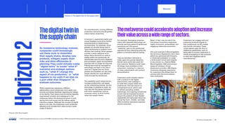 30
Emperia, 2022, Bloomingdale’s
Horizon
2 Thedigitaltwinin
thesupplychain
As metaverse technology matures,
companies could increasingly
use these tools to streamline
their supply chains, develop new
products, mitigate supply chain
risks and drive efficiencies in
planning.They could virtually create
“digital twins” to model “what if”
scenarios and strategic options,
such as, “what if I change this
aspect of my production,” or “what
happens to my costs if we ship via
a port other than Singapore” to
evaluate outcomes.
Within warehouse operations, different
stakeholders could collaborate more easily and
provide immediate feedback regarding the design
of the facility.Their ideas could be shared digitally,
experienced virtually, and redesigned in the
metaverse before the physical structure is built,
saving time and money and de-risking capital
intensive projects. Although the concept of digital
twins is not new, the metaverse could accelerate
adoption and increase their value across a wide
range of sectors.
For manufacturers, running different
production scenarios should greatly
reduce factory downtime.
In horizon 2, augmented reality and
virtual headsets could drive further
enhancements to warehousing
environments. For example, smart
glasses are already being used in
many warehouses to support more
efficient item picking. Smart glasses
provide a visual reference as to
where items should fit on carts or
pallets within the warehouse. As
warehouses become more digitized
and connected, paper and handheld
scanners will no longer be required.
Picking lists could be managed by
technology and kept in the user’s
view as a “digital pick list”
. Such
glasses and headsets can also help
people identify the most efficient
route through the warehouse.
The capability could reduce errors,
increase productivity, and speed
up the onboarding process. As this
technology is adopted at scale, we
may also see this being combined
with other capabilities, such as
computer vision, to drive further
value into supply chains.
For example, leveraging computer
vision with wearable technology can
provide real-time status of warehouse
operations as if the person
“watching” was on the warehouse/
operational floor observing what the
pickers or frontline staff are seeing.
They are therefore informed to
make rapid and precise decisions.
Similar tools could also reach the
end-customer. Retailers could make
3D design tools available to their
consumers, ushering in a new era
of mass customization and product
personalization.
Customers could virtually interact
with a product in the digital
environment, then redesign it
to meet their unique needs and
preferences.This will require an
orchestrated future, where new
or refined operating models,
technology, and ongoing connectivity
across internal business functions
ensure the creation of fully flexible
capabilities and optimized resources
across the front-, middle-, and back-
office to deliver enhanced customer
service outcomes.
Retail, in fact, may be one of the
first places consumers experience
highly immersive, personalized, and
engaging metaverse encounters.
One such example is Bloomingdale’s,
the US luxury department store chain,
which has partnered with Emperia,
a virtual store designer, to create
a multi-brand virtual store aligned
to key events (i.e., Fashion Week,
Bloomingdale’s 150th anniversary,
seasonal holidays). Virtual
showrooms provide a 360-degree
immersive shopping experience
for customers that allows them to
connect with the brand without
time constraints.
Customers can engage with and
customize products aligned to
their preferences via 3D models
and real-life animation.These
virtual spaces open the door to
additional possibilities, such as
being able to involve customers in
virtual prototyping of new products
to seek their feedback before
manufacturing30
.
Themetaversecouldaccelerateadoptionandincrease
theirvalueacrossawiderangeofsectors.
© 2023 Copyright owned by one or more of the KPMG International entities. KPMG International entities provide no services to clients. All rights reserved.
57
The future of supply chain
Metaverse
Horizon 2:The digital twin in the supply chain
Foreword Executive summary Current context
Sustainable
supply chains
Advanced
robotics and
automation
Workforce of
the future
Distributed ledger
technologies and
digital money
Sectoral
transformations
Conclusion Contacts
Horizon 1: Real engagement and learning experiences Horizon 3: Physical supply chains go virtual Countdown to your metaverse
Metaverse Conclusion
Implementation challenges
 