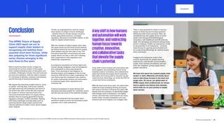 Conclusion
This KPMG Future of Supply
Chain 2023 report set out to
support supply chain leaders in
recognizing and tackling three
essential short-term focuses, while
also preparing for three significant
sector themes emerging in the
next three-to-five years.
Before exploring these trends, it began by
examining the current context of the supply
chain industry following years of disruption and
variability. Challenges include, first and foremost,
survival and resilience, with the need to prepare
for new ways of delivery, customer convenience,
and the blurring of channel boundaries.
We argued that operating models need to “pivot
or perish,
” with big data, end-to-end visibility,
and agile planning and prediction just some of
the tactics that need review. We also explored
the impact of various macroeconomic and
macroenvironmental factors on supply chains,
whether they be ongoing geopolitical issues,
regulatory changes, or ESG mandates. Dealing
with these challenges includes steps such as
pursuing shorter-range supply sources and
relevant partners to create a more secure supply
chain network.
Thirdly, we highlighted the need for supply
chain leaders to adapt to future challenges
– whether they be climate change concerns,
further geopolitical tensions, increased
regulatory demands around ESG matters, or the
need for digital transformation.
With the context of today’s supply chain clear,
the report dived into the three current themes
we believe should be the core focus for supply
chain leaders over the next year or two.The
first theme was ESG commitments and how
supply chains can play a vital role in helping
their organizations meet regulatory and
stakeholder expectations.
A company’s connection to human rights and
climate change mitigation must be transparent
and understood at every step along the
chain. From sourcing to due diligence, to
decarbonization and engaging in the circular
economy, ESG will be a major undertaking.The
next theme was the investment that needs to
be made in advanced robotics and automation
to enhance supply chain operations and
minimize risk.
Creating ecosystems of smart devices and
allocating activities suitable for machines versus
humans are just some of the essential changes.
Thirdly, we explored how the supply chain
workforce needs to evolve as automation plays
a greater role in daily operations.
A key shift is how humans and automation will
work together, and redirecting human focus
towards creative, innovative, and collaborative
tasks that elevate the supply chain’s potential.
New skills and training will be required, as will
exploring how technology can boost the EVP for
current and future employees.
With the short-term focus clear, the report then
raised the three emerging themes we expect
will come to the fore in three-to-five years. We
started with the evolution of distributed ledger
technologies such as blockchain, and digital
money, and how they could smooth out cross-
border trade, increase traceability and trust,
enhance real-time insights, and mitigate risks.
There is also potential for these to improve
access to financing and increase payment
efficiencies with smart contracts. Next, we
considered how the supply chains of entire
sectors will change amid technological
innovation, with healthcare and life sciences,
retail, and aerospace and defense among those
set for a shakeup. Finally, we opened our minds
to the potential of the metaverse – currently
most famous for gaming and entertainment –
as a supporting technology for optimal supply
chain operations.
Engaging the metaverse could in fact
provide opportunity for greater learning
experiences, cross-border communication,
supply chain journey simulations, and real-
time risk mitigation, giving supply chains
greater assurance.
We hope this report has inspired supply chain
leaders to think differently and boldly about
how to take things forward in the short and
longer term. Of course, our global team of
KPMG supply chain professionals are always
here to explore any themes that resonate,
and to help you on your journey to supply
chain success.
Akeyshiftishowhumans
andautomationwillwork
together,andredirecting
humanfocustowards
creative,innovative,
andcollaborativetasks
thatelevatethesupply
chain’spotential.
© 2023 Copyright owned by one or more of the KPMG International entities. KPMG International entities provide no services to clients. All rights reserved.
62
The future of supply chain
Conclusion
Foreword Executive summary Current context
Sustainable
supply chains
Advanced
robotics and
automation
Workforce of
the future
Distributed ledger
technologies and
digital money
Sectoral
transformations
Metaverse Contacts
 