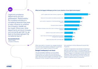 Lack of capable talent (data scientists, engineers, etc.)
High cost of new systems and adding necessary talent
Lack of skills to implement or fully take advantage of new
systems
Sub-optimal data management
Risk-averse corporate culture that is slow to embrace change and
disruption
Inability to secure data housed by systems
Lack of clear and transparent digital governance policies
throughout the organization
Legacy technology and/or technology debt 14%
15%
16%
24%
28%
29%
32%
44%
When they need to, innovators can navigate resistance
from even the most skeptical colleagues. A supportive
culture is vital for digital innovation to succeed.
Budget inadequacy is an issue
The second-biggest challenge in pursuing digital
transformation is the high cost of purchasing and
implementing new systems and sourcing necessary
talent. Most annual tech budgets sit at between 10 and
20 percent of their company’s overall annual budget,
and a significant minority (46 percent) are less than
10 percent.
A quarter of organizations say that lack of investment
approval or executive buy-in is limiting progress with
emerging tech.This is likely to intensify as organizations
begin to navigate an increasingly uncertain economic
landscape.These investment constraints reflect cost
pressures across the business, but they may also be
related to a general sense of risk-aversion.
What are the biggest challenges you face in your adoption of new digital technologies?
Legal and compliance
departments are your
gatekeepers. Responsibility
for innovation should sit in
compliance because they have
a major influence on whether
the innovation needle can
be moved. Otherwise, other
departments aiming to innovate
just constantly get told ‘no, go
back to the drawing board’ by
compliance teams.
”
Konrad Dobschuetz
Head of Digital
Innovation at Novartis
© 2022 Copyright owned by one or more of the KPMG International entities. KPMG International entities provide no services to clients. All rights reserved. KPMG global tech report 2022 14
 