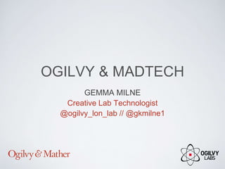 OGILVY & MADTECH
GEMMA MILNE
Creative Lab Technologist
@ogilvy_lon_lab // @gkmilne1
 