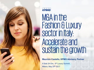 M&Ainthe
Fashion&Luxury
sectorinItaly:
Accelerateand
sustainthegrowth
Maurizio Castello, KPMG Advisory Partner
Il Sole 24 Ore - 9th Luxury Summit
Milano, May 24th 2017
 