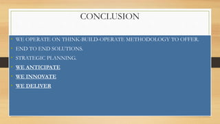 CONCLUSION
• WE OPERATE ON THINK-BUILD-OPERATE METHODOLOGY TO OFFER.
• END TO END SOLUTIONS.
• STRATEGIC PLANNING.
• WE ANTICIPATE
• WE INNOVATE
• WE DELIVER
 